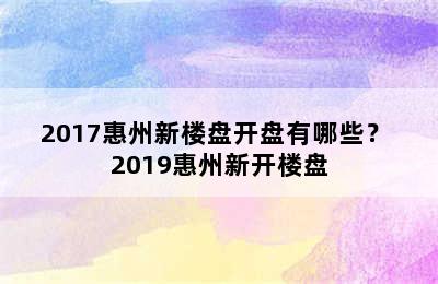 2017惠州新楼盘开盘有哪些？ 2019惠州新开楼盘